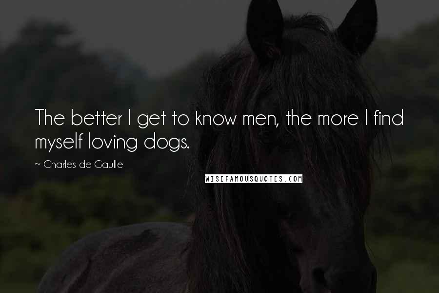 Charles De Gaulle quotes: The better I get to know men, the more I find myself loving dogs.