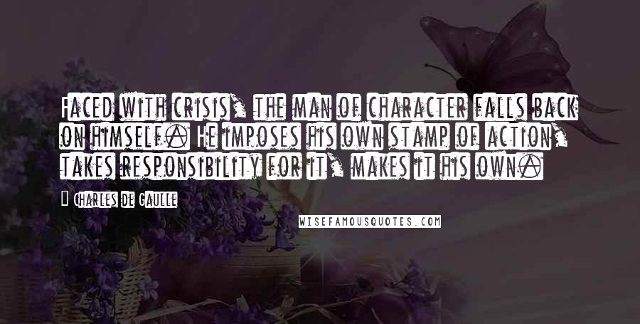 Charles De Gaulle quotes: Faced with crisis, the man of character falls back on himself. He imposes his own stamp of action, takes responsibility for it, makes it his own.