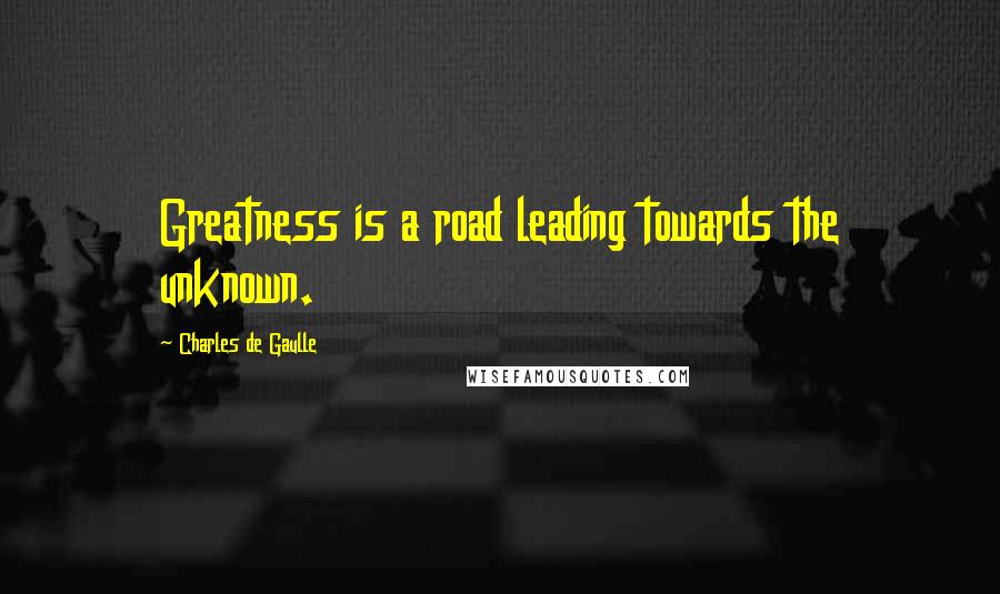 Charles De Gaulle quotes: Greatness is a road leading towards the unknown.