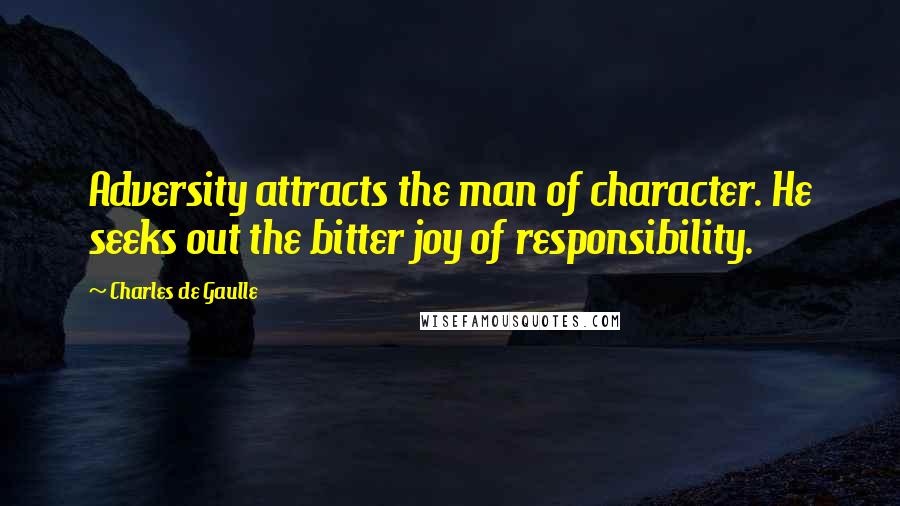 Charles De Gaulle quotes: Adversity attracts the man of character. He seeks out the bitter joy of responsibility.
