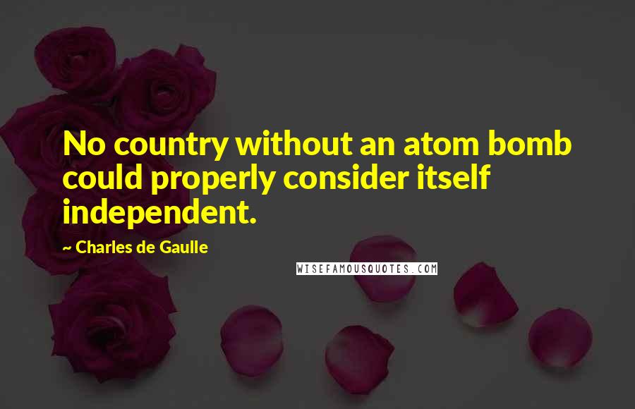 Charles De Gaulle quotes: No country without an atom bomb could properly consider itself independent.