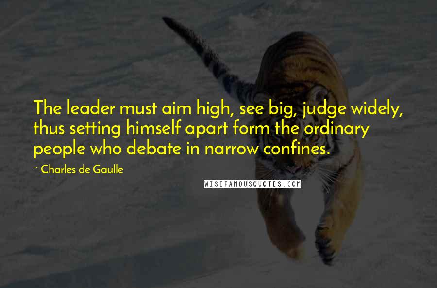 Charles De Gaulle quotes: The leader must aim high, see big, judge widely, thus setting himself apart form the ordinary people who debate in narrow confines.