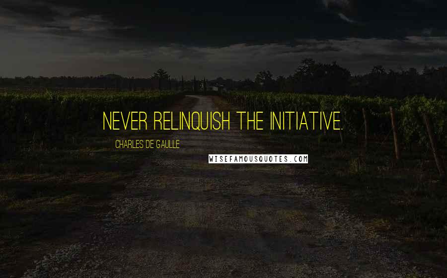 Charles De Gaulle quotes: Never relinquish the initiative.