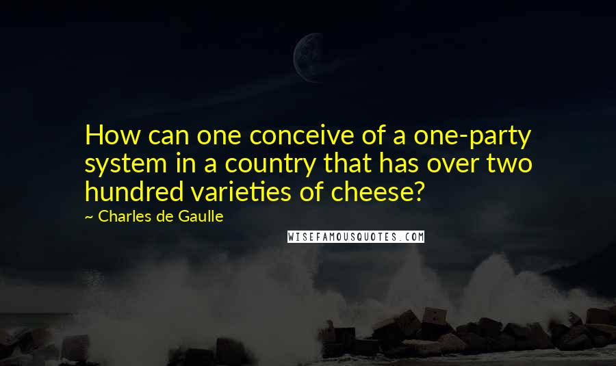 Charles De Gaulle quotes: How can one conceive of a one-party system in a country that has over two hundred varieties of cheese? Charles De Gaulle quotes: How can one conceive of a one-party system in a country that has over two hundred varieties of cheese?