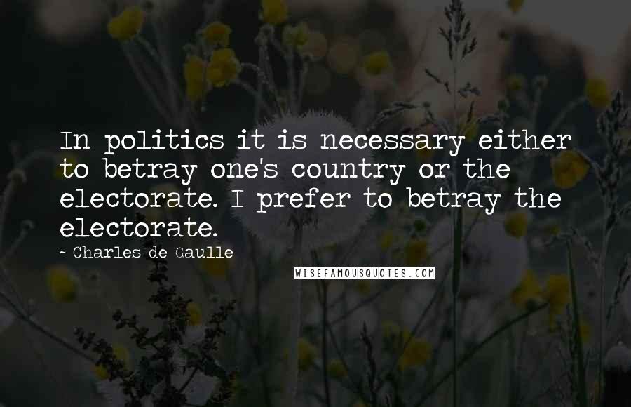 Charles De Gaulle quotes: In politics it is necessary either to betray one's country or the electorate. I prefer to betray the electorate.