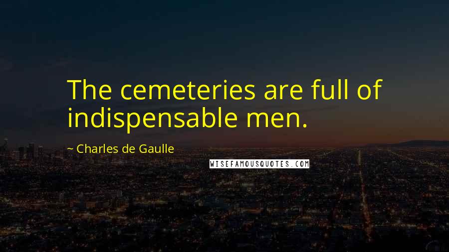 Charles De Gaulle quotes: The cemeteries are full of indispensable men.