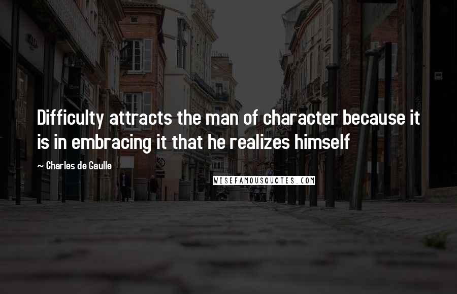 Charles De Gaulle quotes: Difficulty attracts the man of character because it is in embracing it that he realizes himself