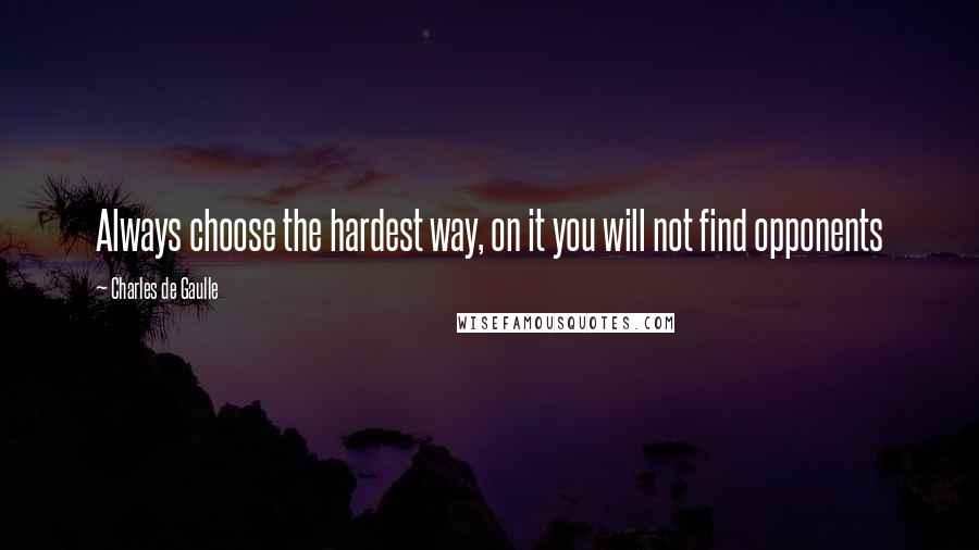 Charles De Gaulle quotes: Always choose the hardest way, on it you will not find opponents