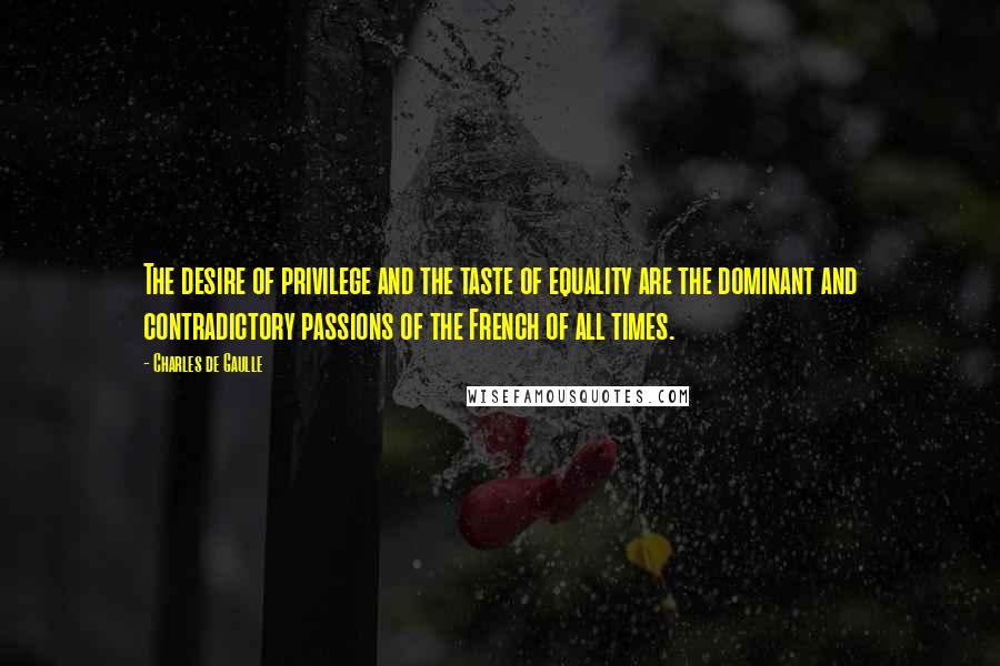 Charles De Gaulle quotes: The desire of privilege and the taste of equality are the dominant and contradictory passions of the French of all times. Charles De Gaulle quotes: The desire of privilege and the taste of equality are the dominant and contradictory passions of the French of all times.