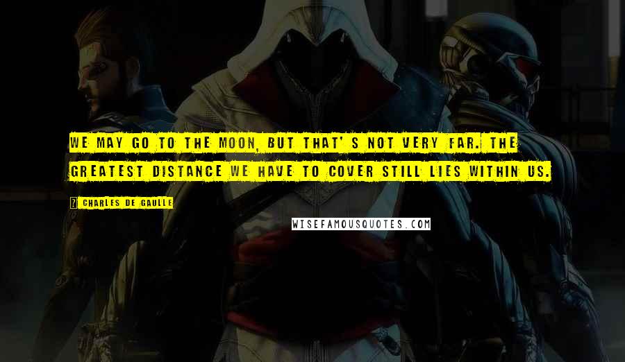 Charles De Gaulle quotes: We may go to the moon, but that' s not very far. The greatest distance we have to cover still lies within us.