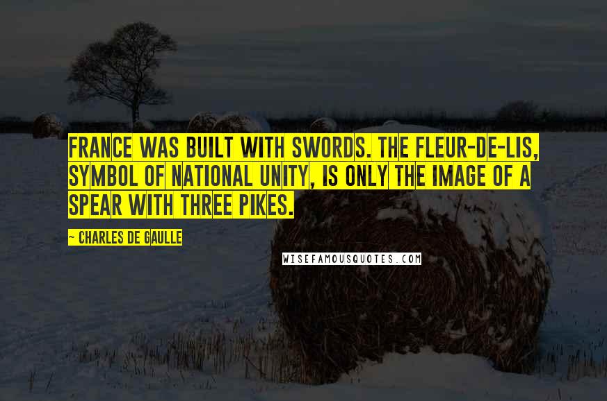 Charles De Gaulle quotes: France was built with swords. The fleur-de-lis, symbol of national unity, is only the image of a spear with three pikes. Charles De Gaulle quotes: France was built with swords. The fleur-de-lis, symbol of national unity, is only the image of a spear with three pikes.