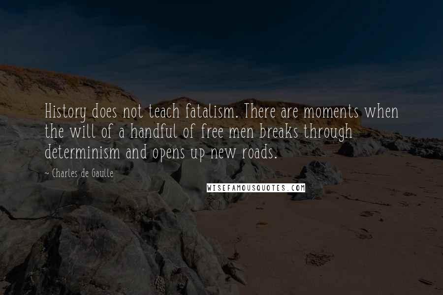 Charles De Gaulle quotes: History does not teach fatalism. There are moments when the will of a handful of free men breaks through determinism and opens up new roads.