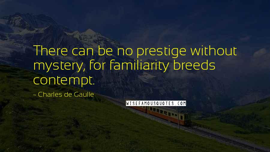 Charles De Gaulle quotes: There can be no prestige without mystery, for familiarity breeds contempt.