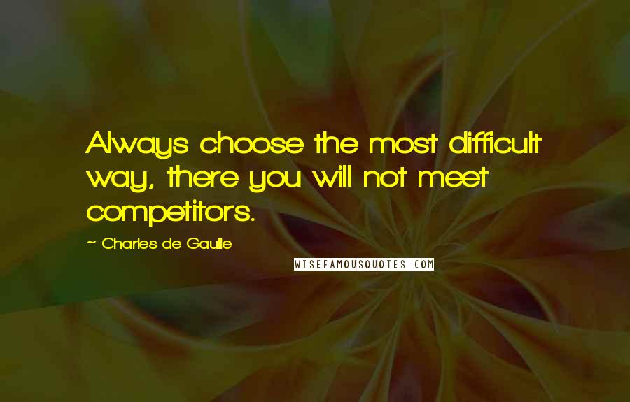 Charles De Gaulle quotes: Always choose the most difficult way, there you will not meet competitors.