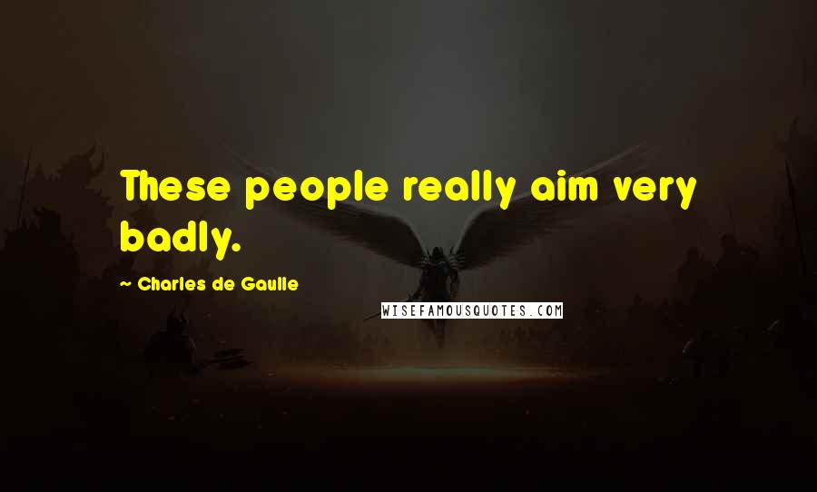 Charles De Gaulle quotes: These people really aim very badly.
