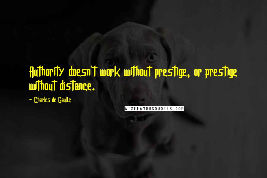 Charles De Gaulle quotes: Authority doesn't work without prestige, or prestige without distance.