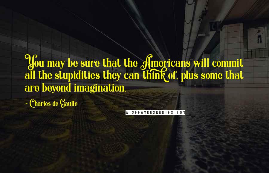 Charles De Gaulle quotes: You may be sure that the Americans will commit all the stupidities they can think of, plus some that are beyond imagination.