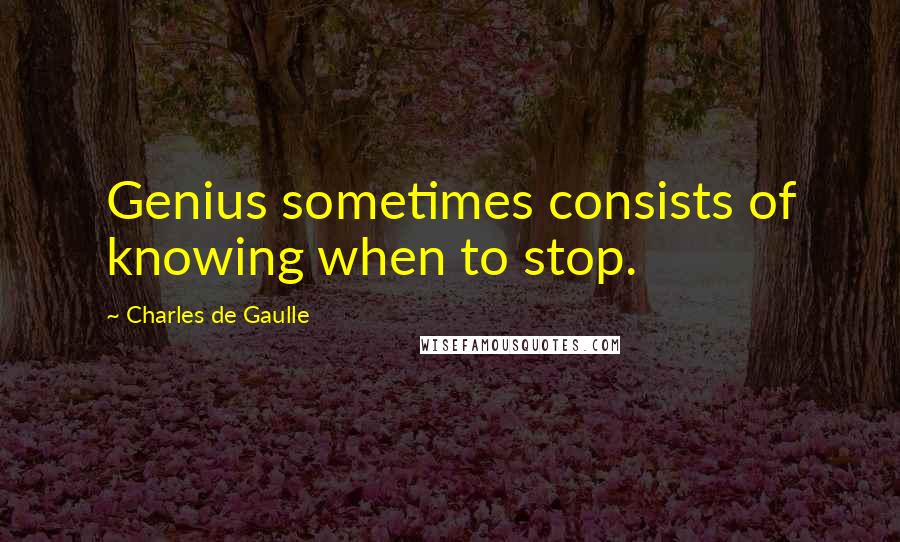 Charles De Gaulle quotes: Genius sometimes consists of knowing when to stop.