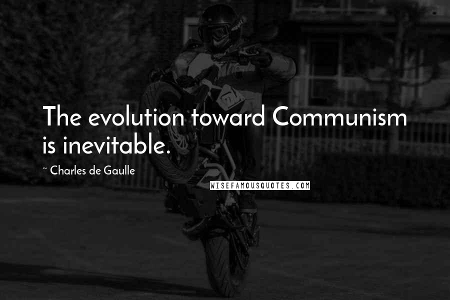 Charles De Gaulle quotes: The evolution toward Communism is inevitable.