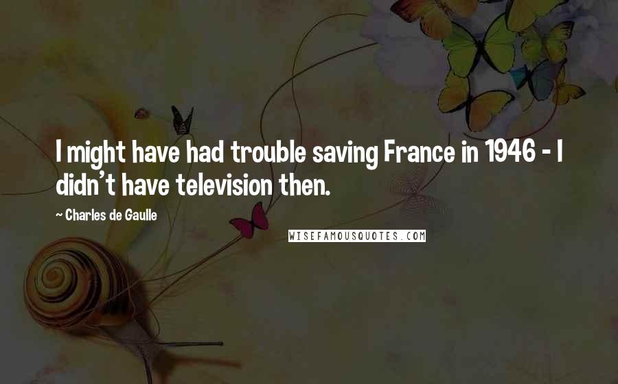 Charles De Gaulle quotes: I might have had trouble saving France in 1946 - I didn't have television then.