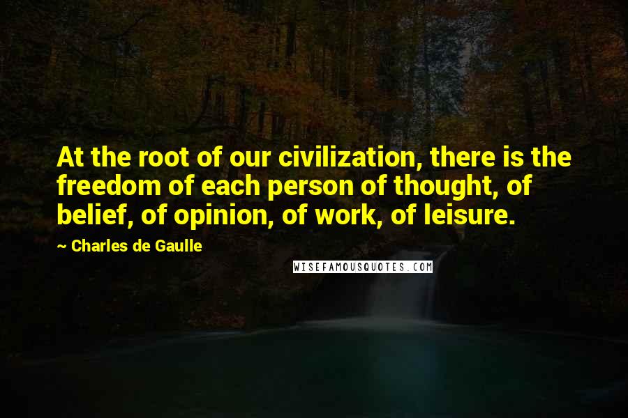 Charles De Gaulle quotes: At the root of our civilization, there is the freedom of each person of thought, of belief, of opinion, of work, of leisure.