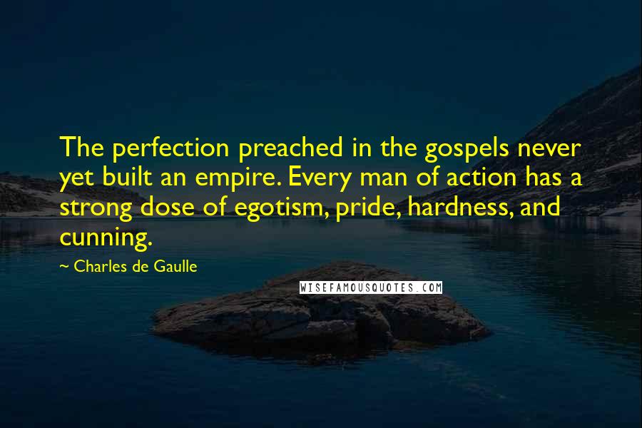 Charles De Gaulle quotes: The perfection preached in the gospels never yet built an empire. Every man of action has a strong dose of egotism, pride, hardness, and cunning. Charles De Gaulle quotes: The perfection preached in the gospels never yet built an empire. Every man of action has a strong dose of egotism, pride, hardness, and cunning.