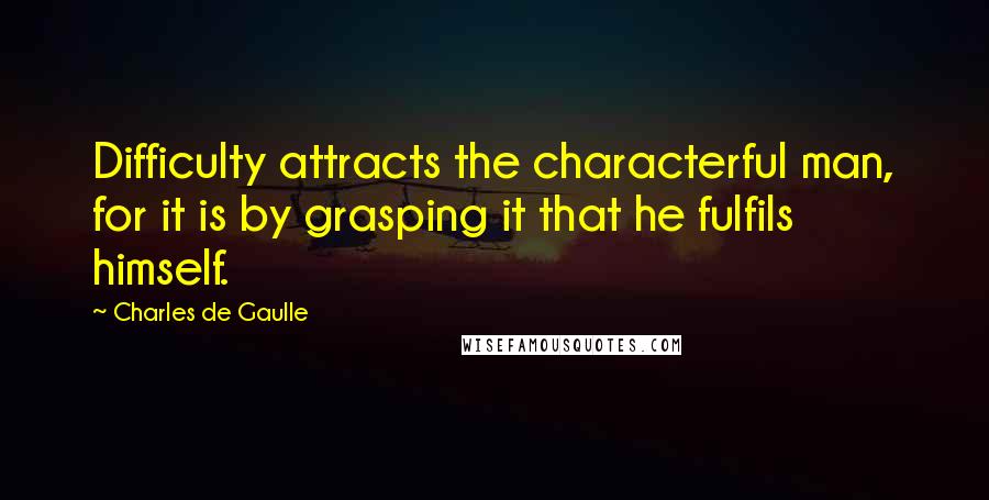 Charles De Gaulle quotes: Difficulty attracts the characterful man, for it is by grasping it that he fulfils himself.