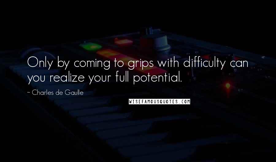 Charles De Gaulle quotes: Only by coming to grips with difficulty can you realize your full potential.