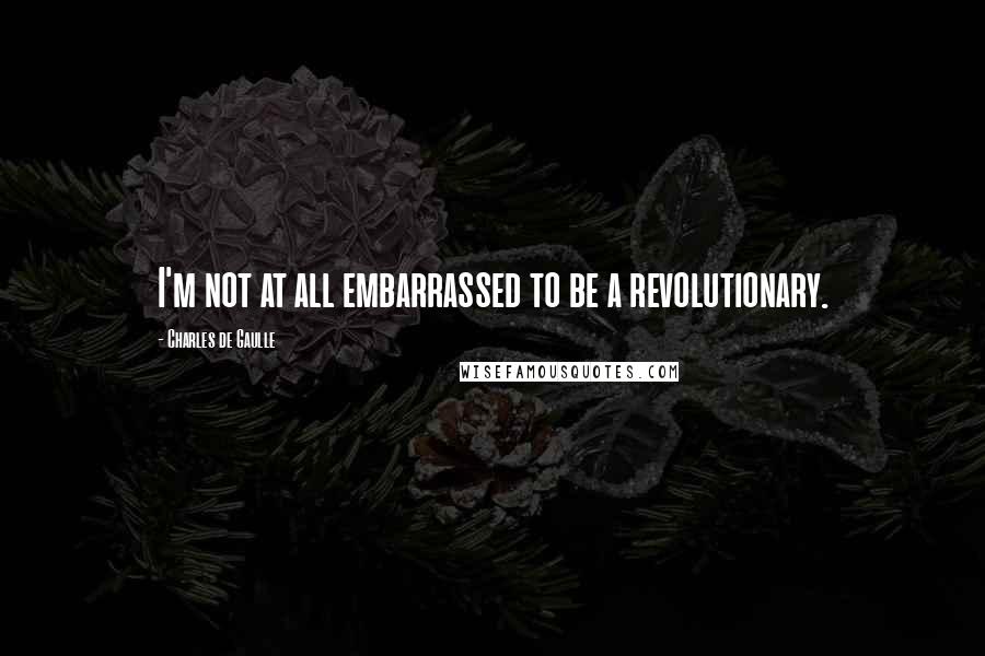 Charles De Gaulle quotes: I'm not at all embarrassed to be a revolutionary.