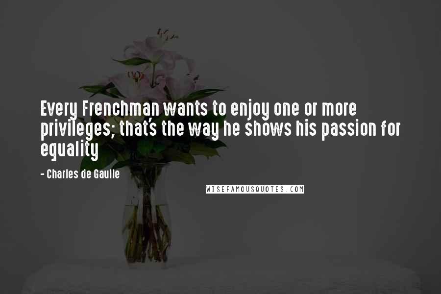 Charles De Gaulle quotes: Every Frenchman wants to enjoy one or more privileges; that's the way he shows his passion for equality