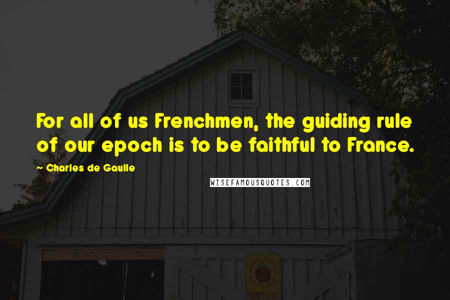 Charles De Gaulle quotes: For all of us Frenchmen, the guiding rule of our epoch is to be faithful to France.