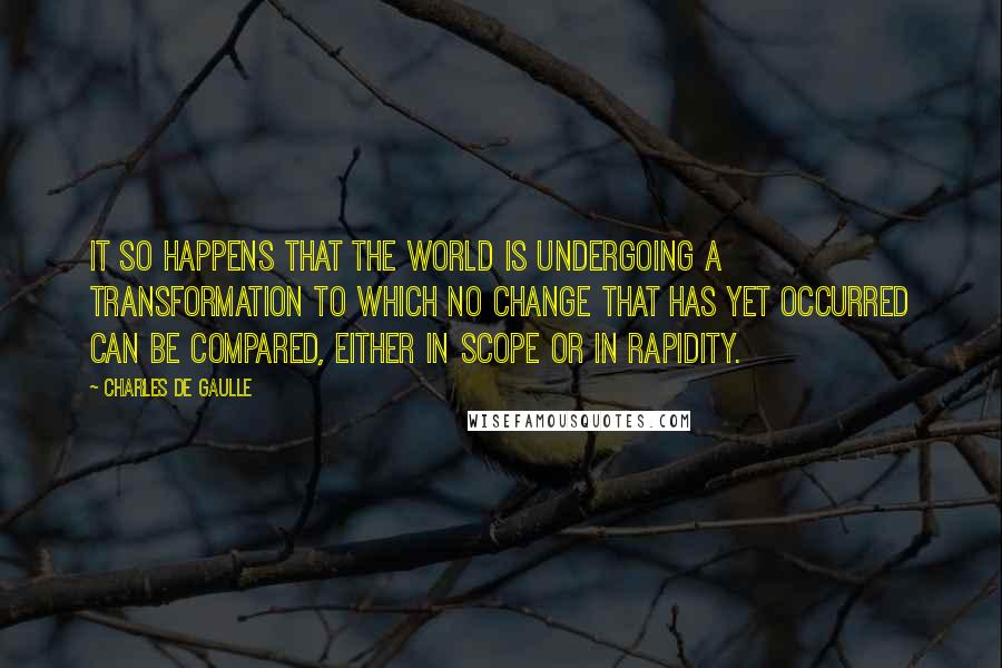 Charles De Gaulle quotes: It so happens that the world is undergoing a transformation to which no change that has yet occurred can be compared, either in scope or in rapidity.
