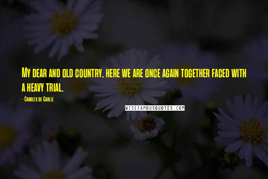 Charles De Gaulle quotes: My dear and old country, here we are once again together faced with a heavy trial.