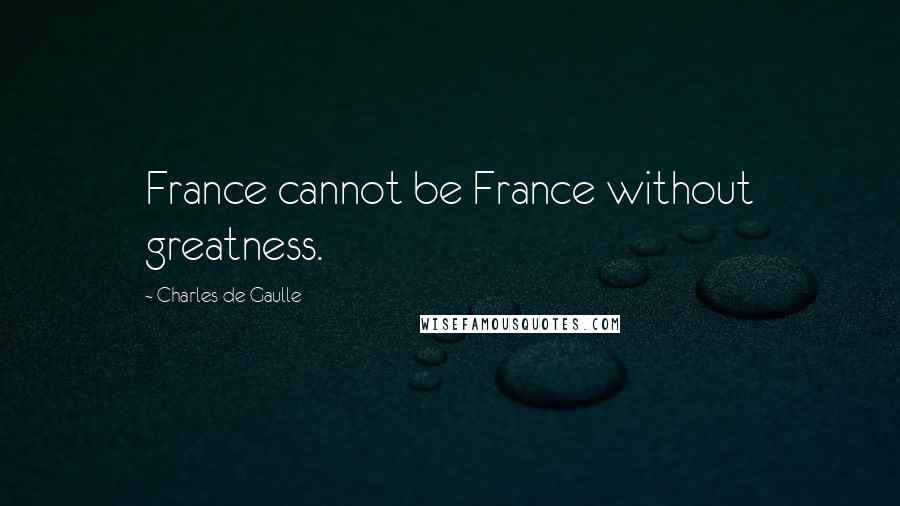Charles De Gaulle quotes: France cannot be France without greatness.