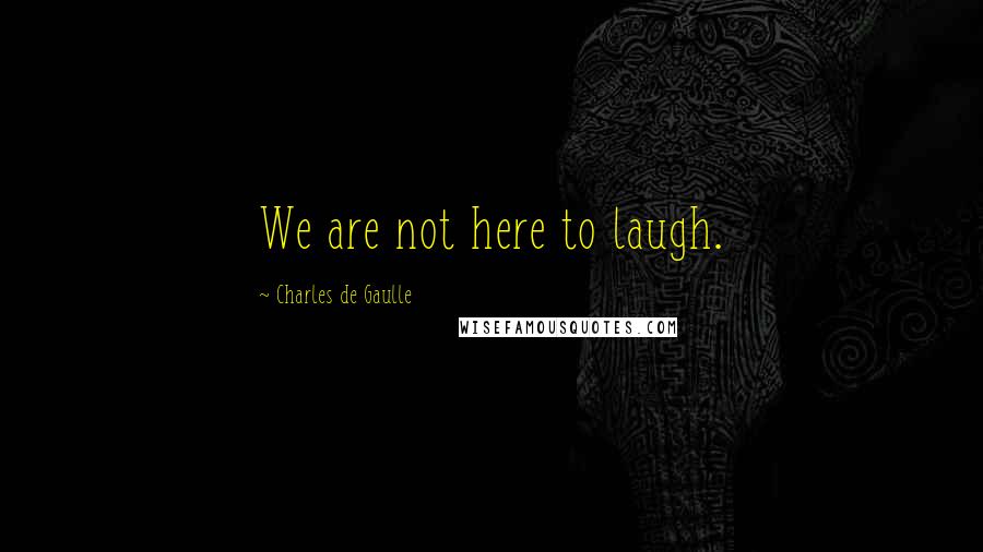 Charles De Gaulle quotes: We are not here to laugh.