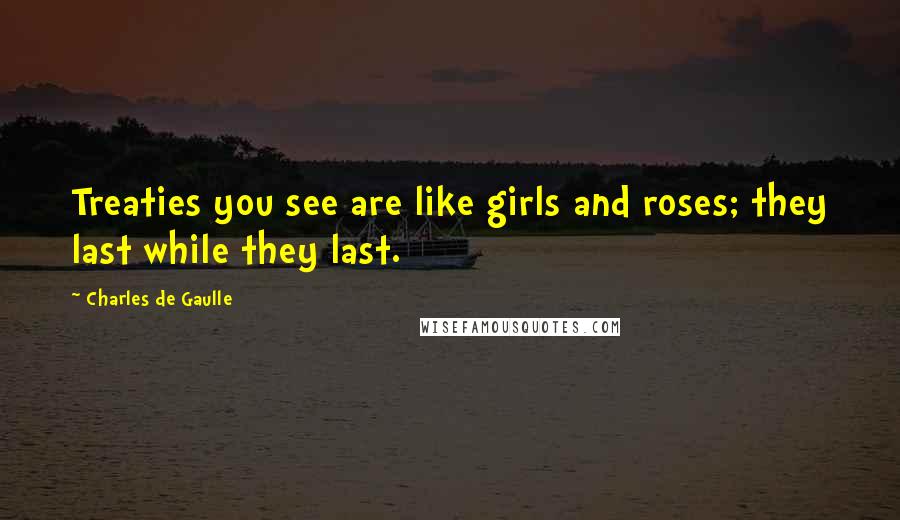 Charles De Gaulle quotes: Treaties you see are like girls and roses; they last while they last.