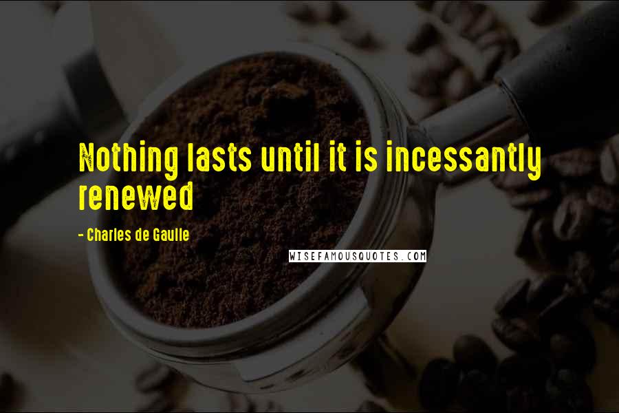 Charles De Gaulle quotes: Nothing lasts until it is incessantly renewed