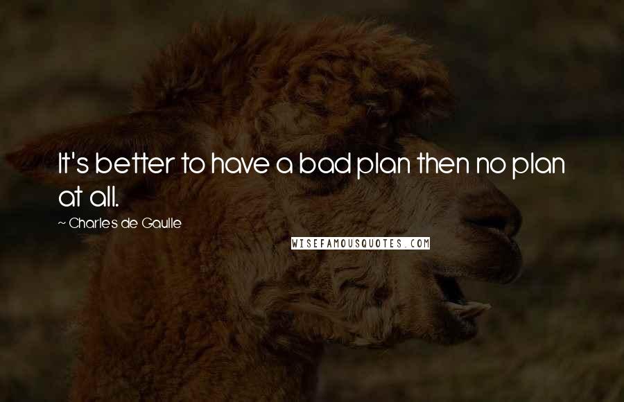 Charles De Gaulle quotes: It's better to have a bad plan then no plan at all.