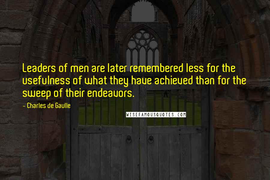 Charles De Gaulle quotes: Leaders of men are later remembered less for the usefulness of what they have achieved than for the sweep of their endeavors.