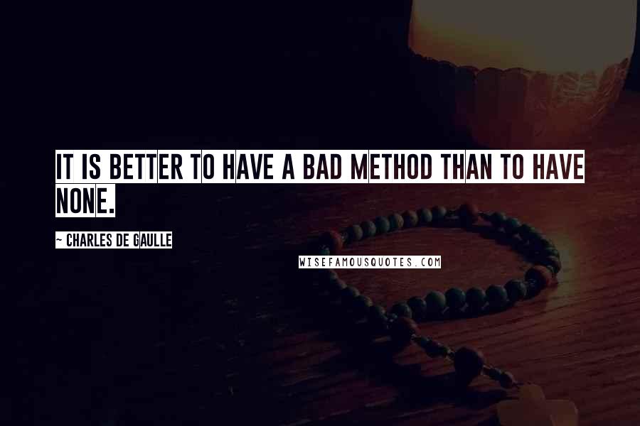 Charles De Gaulle quotes: It is better to have a bad method than to have none.