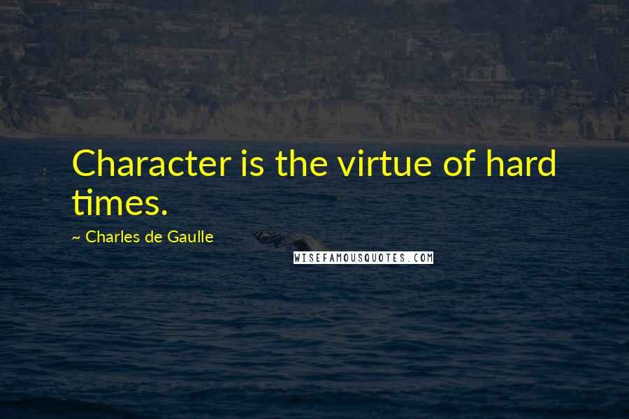 Charles De Gaulle quotes: Character is the virtue of hard times.