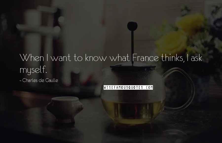 Charles De Gaulle quotes: When I want to know what France thinks, I ask myself.