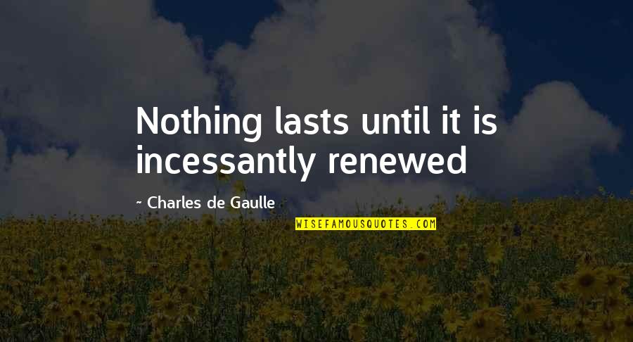 Charles De Gaulle Quotes By Charles De Gaulle: Nothing lasts until it is incessantly renewed