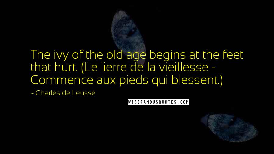 Charles De Leusse quotes: The ivy of the old age begins at the feet that hurt. (Le lierre de la vieillesse - Commence aux pieds qui blessent.)