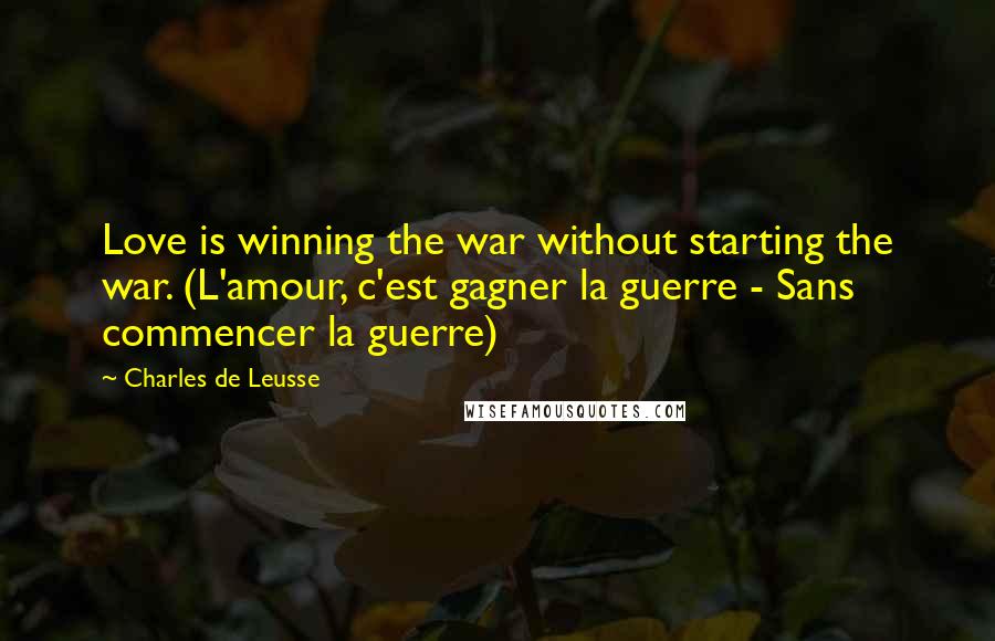 Charles De Leusse quotes: Love is winning the war without starting the war. (L'amour, c'est gagner la guerre - Sans commencer la guerre)