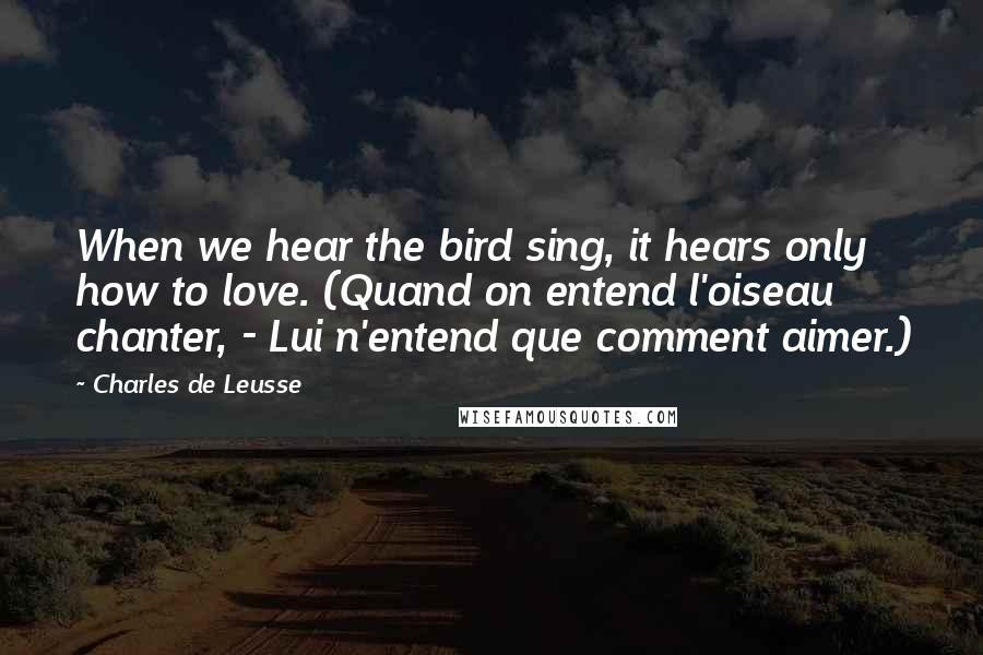 Charles De Leusse quotes: When we hear the bird sing, it hears only how to love. (Quand on entend l'oiseau chanter, - Lui n'entend que comment aimer.)