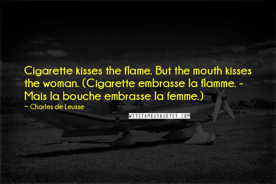 Charles De Leusse quotes: Cigarette kisses the flame. But the mouth kisses the woman. (Cigarette embrasse la flamme. - Mais la bouche embrasse la femme.)