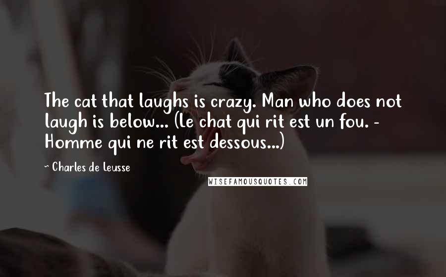 Charles De Leusse quotes: The cat that laughs is crazy. Man who does not laugh is below... (Le chat qui rit est un fou. - Homme qui ne rit est dessous...)