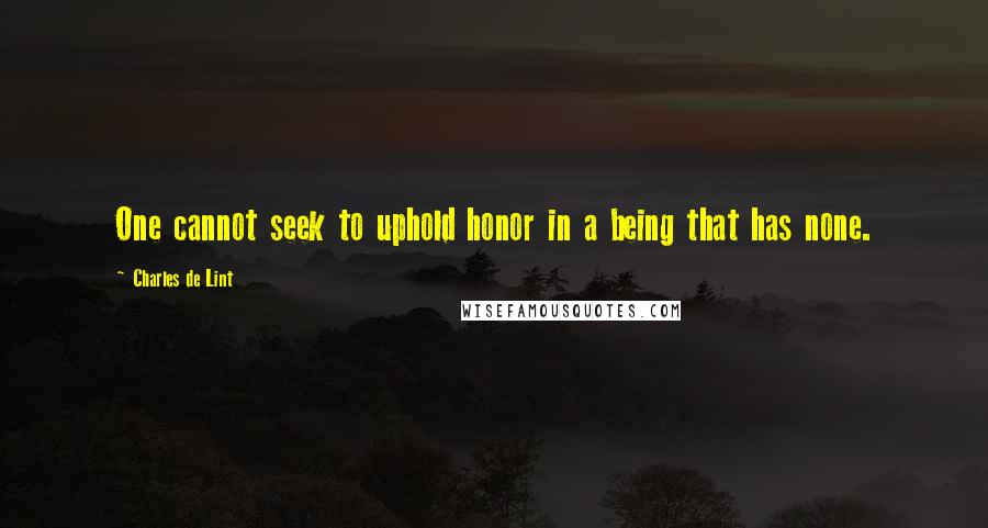 Charles De Lint quotes: One cannot seek to uphold honor in a being that has none.