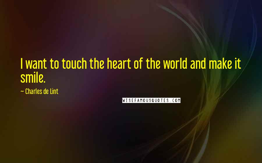 Charles De Lint quotes: I want to touch the heart of the world and make it smile.